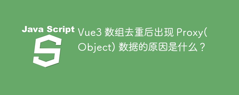 Vue3 数组去重后出现 Proxy(Object) 数据的原因是什么？