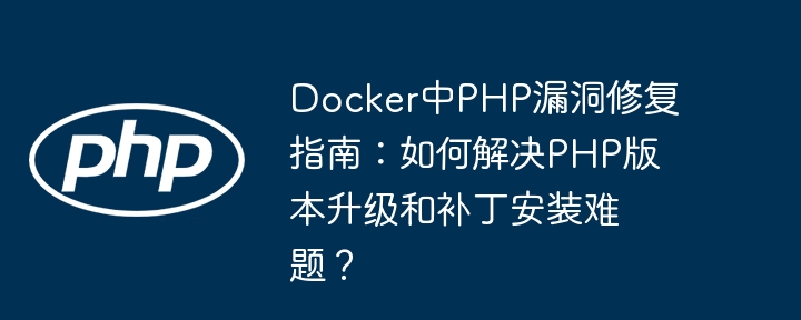 Docker中PHP漏洞修复指南:如何解决PHP版本升级和补丁安装难题?