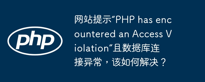 网站提示“PHP has encountered an Access Violation”且数据库连接异常，该如何解决？