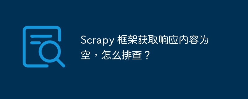 Scrapy 框架获取响应内容为空，怎么排查？