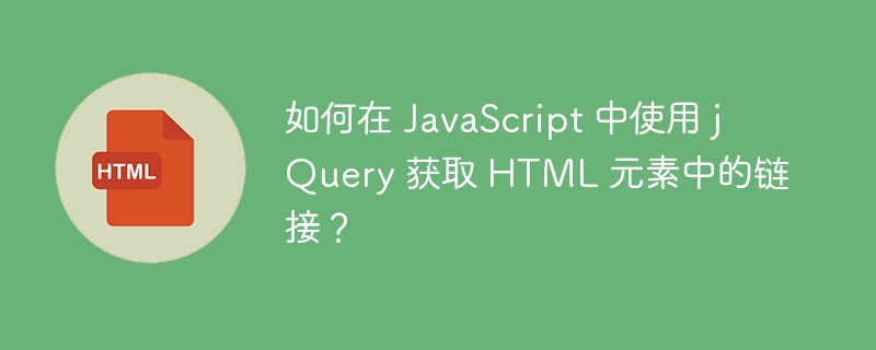 如何在 JavaScript 中使用 jQuery 获取 HTML 元素中的链接？ 
