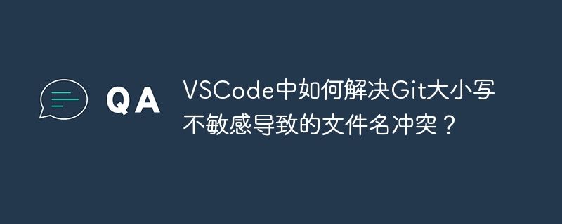 VSCode中如何解决Git大小写不敏感导致的文件名冲突？