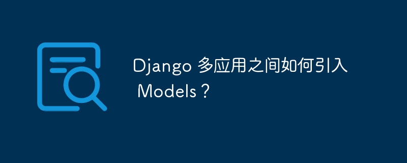 Django 多应用之间如何引入 Models?