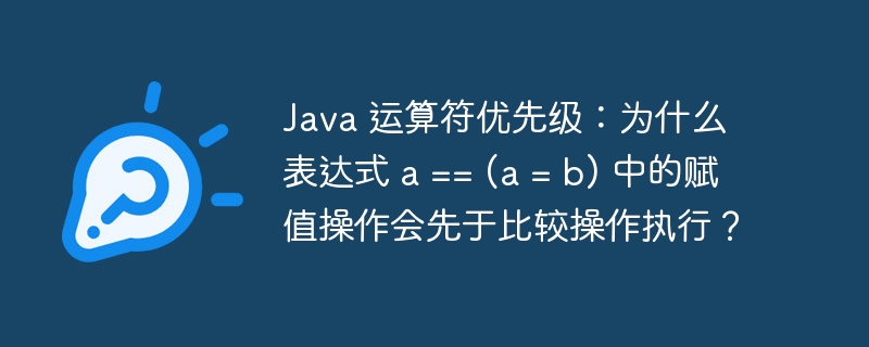 Java 运算符优先级:为什么表达式 a == (a = b) 中的赋值操作会先于比较操作执行?