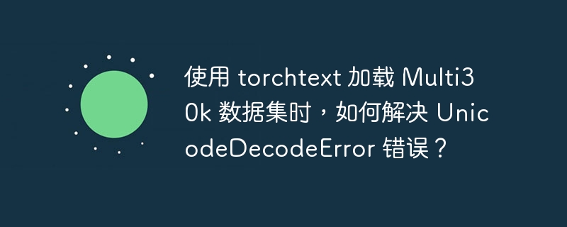 使用 torchtext 加载 Multi30k 数据集时，如何解决 UnicodeDecodeError 错误？