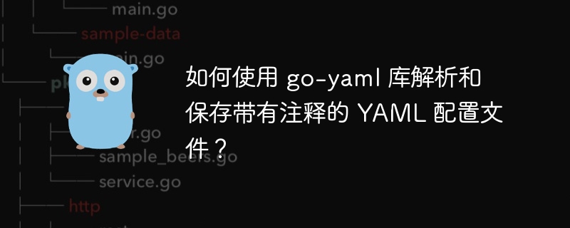 如何使用 go-yaml 库解析和保存带有注释的 YAML 配置文件？