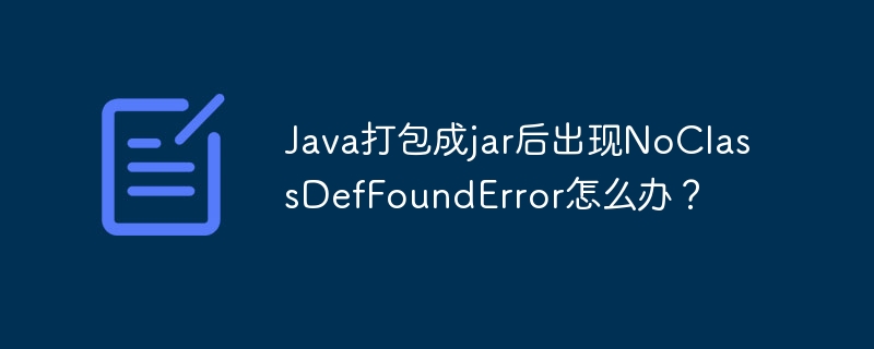 Java打包成jar后出现NoClassDefFoundError怎么办?