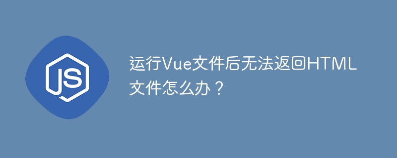 运行Vue文件后无法返回HTML文件怎么办？