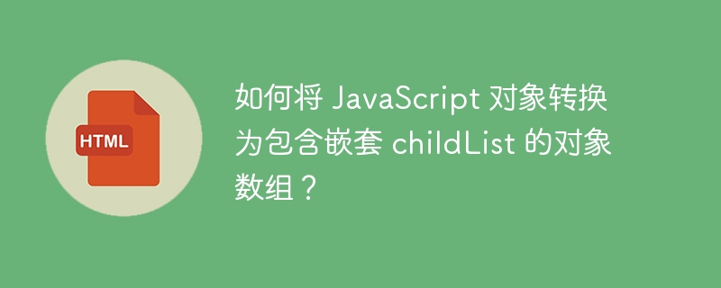 如何将 JavaScript 对象转换为包含嵌套 childList 的对象数组？ 
