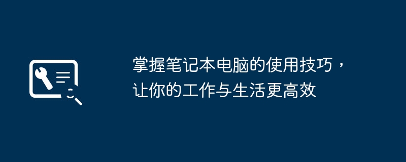 掌握笔记本电脑的使用技巧，让你的工作与生活更高效