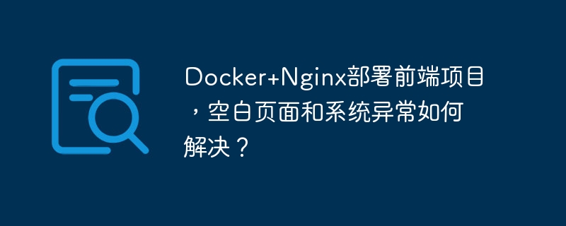 Docker+Nginx部署前端项目，空白页面和系统异常如何解决？