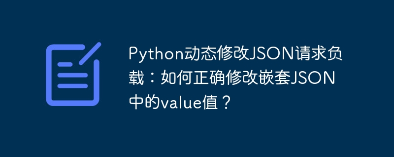 Python动态修改JSON请求负载：如何正确修改嵌套JSON中的value值？
