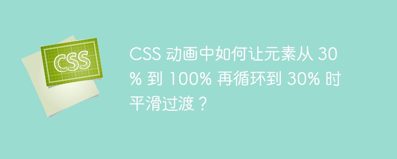 CSS 动画中如何让元素从 30% 到 100% 再循环到 30% 时平滑过渡？