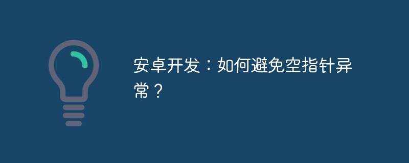 安卓开发：如何避免空指针异常？ 
