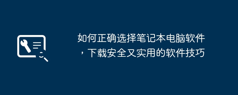 如何正确选择笔记本电脑软件，下载安全又实用的软件技巧