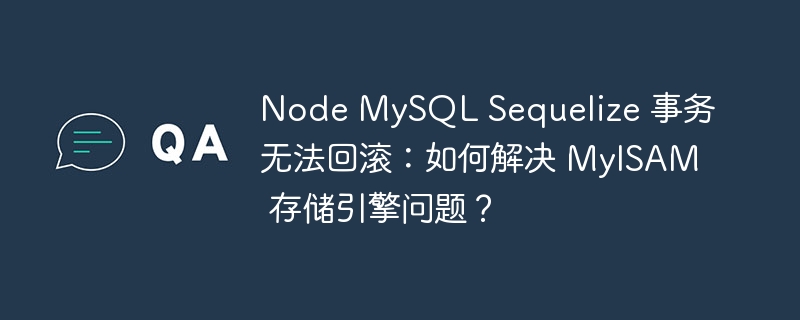 Node MySQL Sequelize 事务无法回滚：如何解决 MyISAM 存储引擎问题？