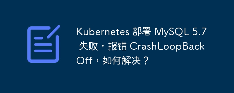 Kubernetes 部署 MySQL 5.7 失败，报错 CrashLoopBackOff，如何解决？