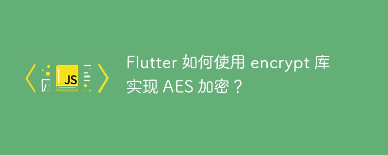 Flutter 如何使用 encrypt 库实现 AES 加密？