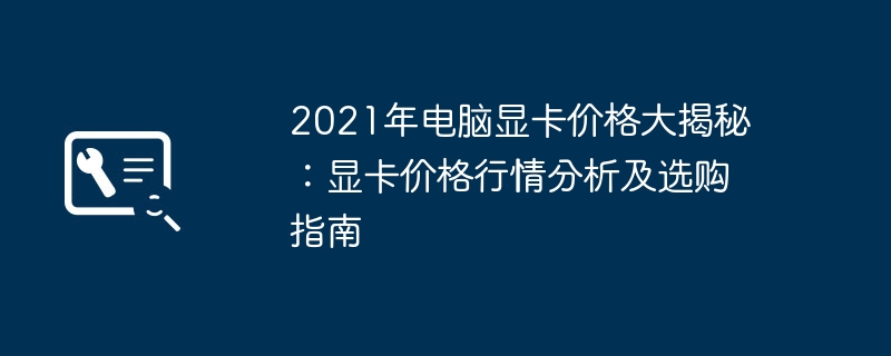 2021年电脑显卡价格大揭秘：显卡价格行情分析及选购指南