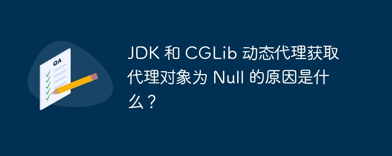 JDK 和 CGLib 动态代理获取代理对象为 Null 的原因是什么？