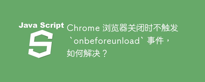 Chrome 浏览器关闭时不触发 `onbeforeunload` 事件，如何解决？