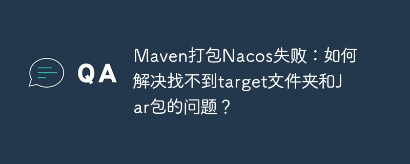 Maven打包Nacos失败:如何解决找不到target文件夹和Jar包的问题?