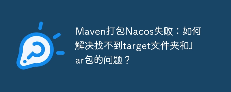 Maven打包Nacos失败：如何解决找不到target文件夹和Jar包的问题？