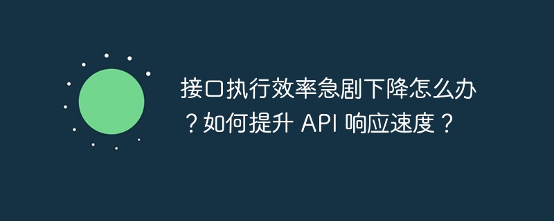 接口执行效率急剧下降怎么办？如何提升 API 响应速度？