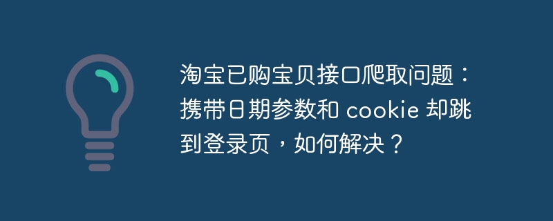淘宝已购宝贝接口爬取问题：携带日期参数和 cookie 却跳到登录页，如何解决？