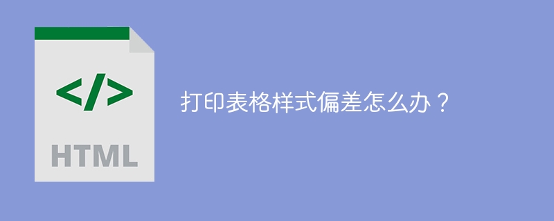 打印表格样式偏差怎么办？ 
