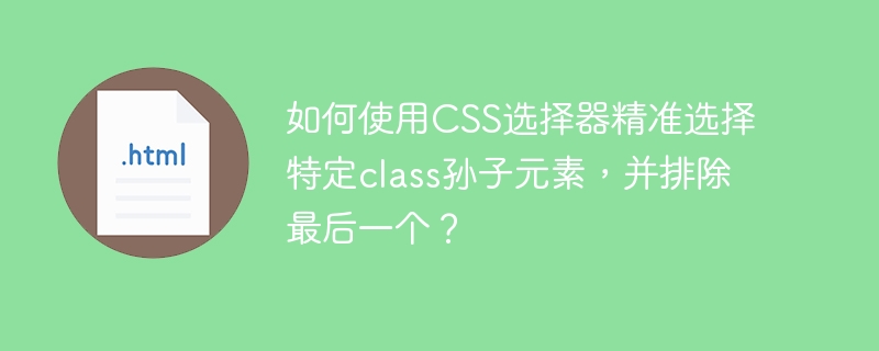 如何使用CSS选择器精准选择特定class孙子元素,并排除最后一个?
