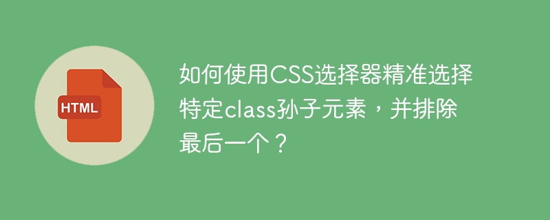 如何使用CSS选择器精准选择特定class孙子元素，并排除最后一个？ 
