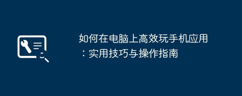 如何在电脑上高效玩手机应用：实用技巧与操作指南