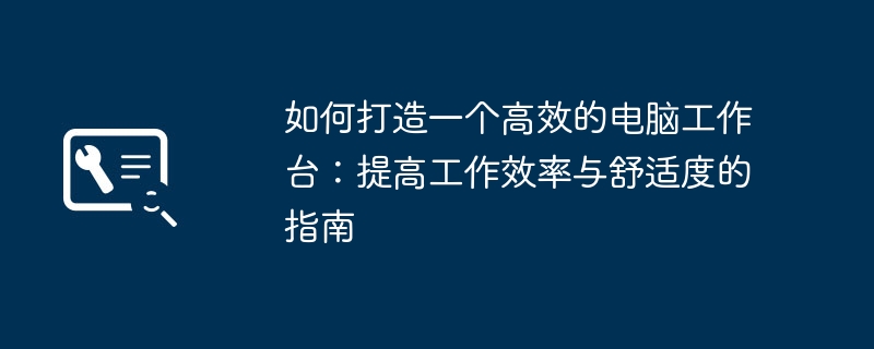 如何打造一个高效的电脑工作台:提高工作效率与舒适度的指南