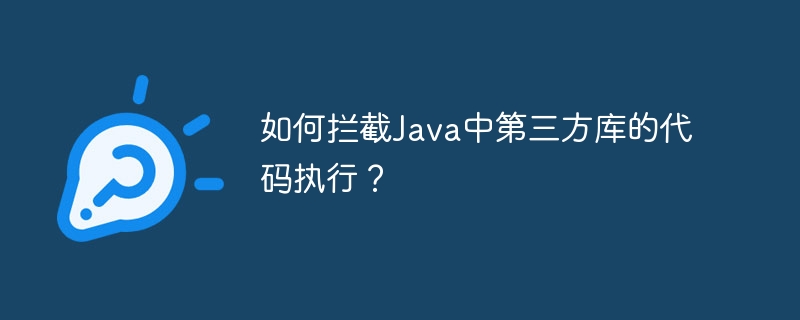 如何拦截Java中第三方库的代码执行?