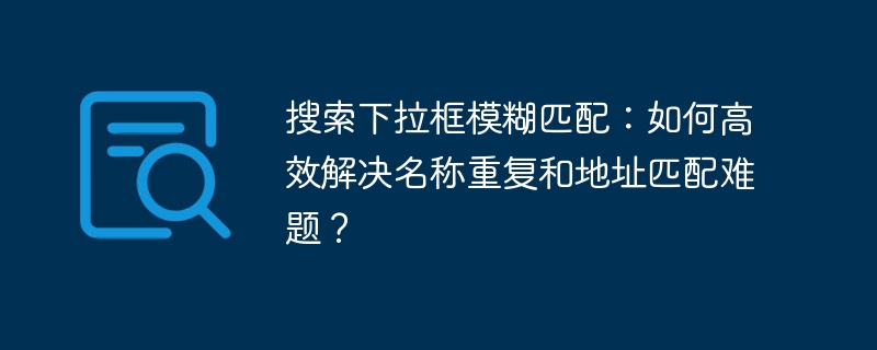 搜索下拉框模糊匹配：如何高效解决名称重复和地址匹配难题？