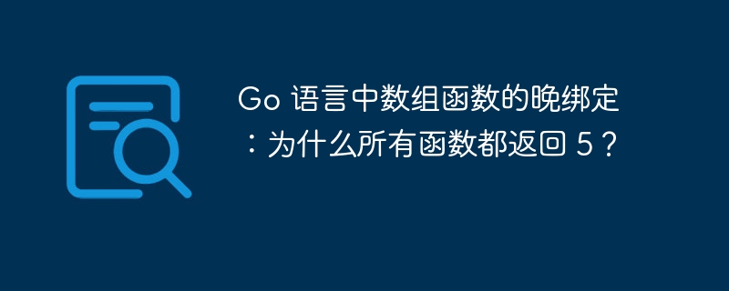 Go 语言中数组函数的晚绑定：为什么所有函数都返回 5？