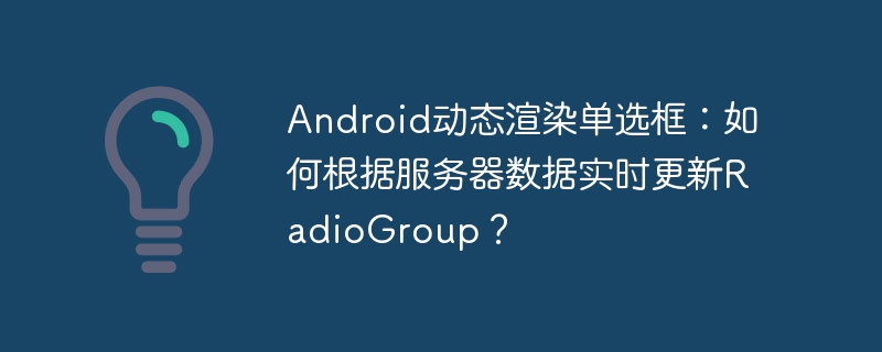 Android动态渲染单选框：如何根据服务器数据实时更新RadioGroup？