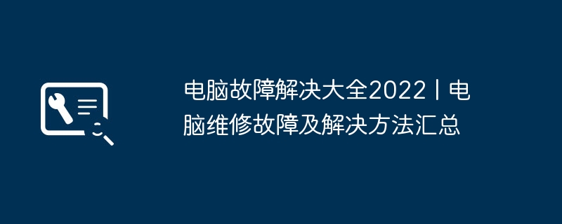 电脑故障解决大全2022 | 电脑维修故障及解决方法汇总