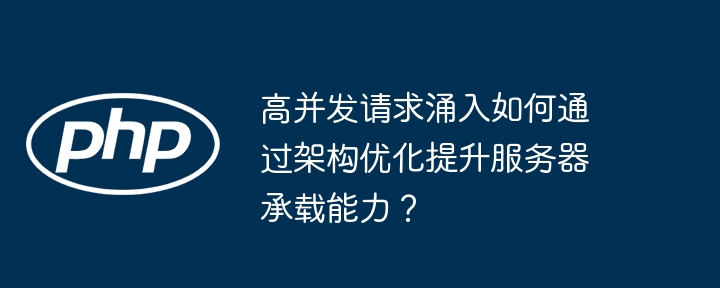 高并发请求涌入如何通过架构优化提升服务器承载能力?
