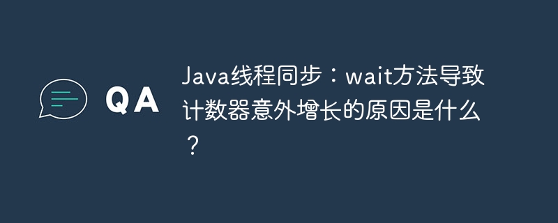 Java线程同步：wait方法导致计数器意外增长的原因是什么？