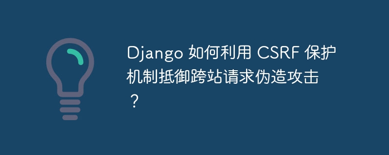 Django 如何利用 CSRF 保护机制抵御跨站请求伪造攻击?