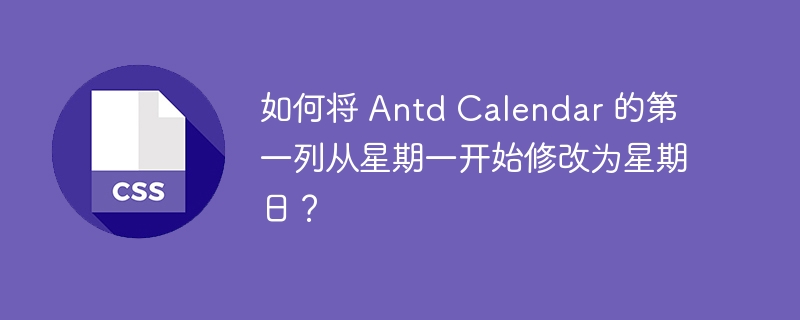 如何将 Antd Calendar 的第一列从星期一开始修改为星期日？