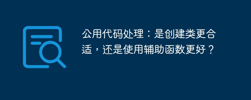 公用代码处理：是创建类更合适，还是使用辅助函数更好？