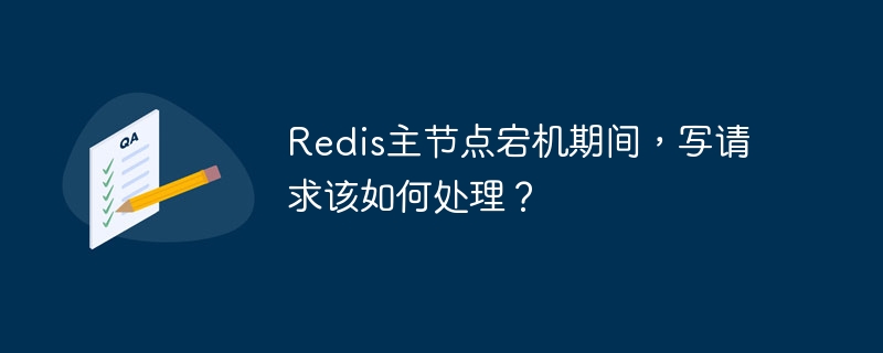 Redis主节点宕机期间，写请求该如何处理？
