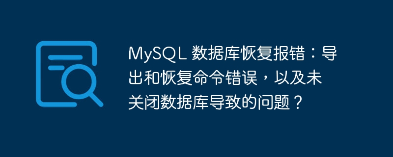 MySQL 数据库恢复报错：导出和恢复命令错误，以及未关闭数据库导致的问题？