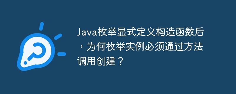 Java枚举显式定义构造函数后，为何枚举实例必须通过方法调用创建？