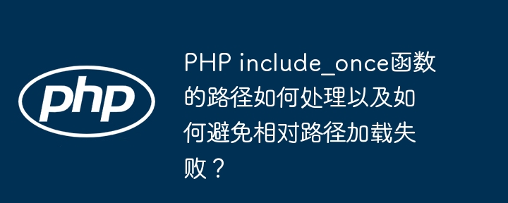 PHP include_once函数的路径如何处理以及如何避免相对路径加载失败？