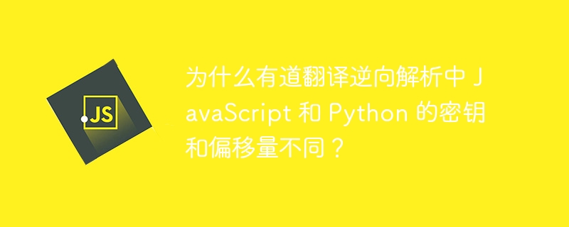 为什么有道翻译逆向解析中 JavaScript 和 Python 的密钥和偏移量不同?
