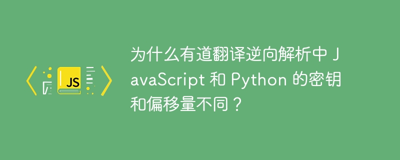 为什么有道翻译逆向解析中 JavaScript 和 Python 的密钥和偏移量不同？
